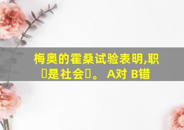 梅奥的霍桑试验表明,职⼯是社会⼈。 A对 B错